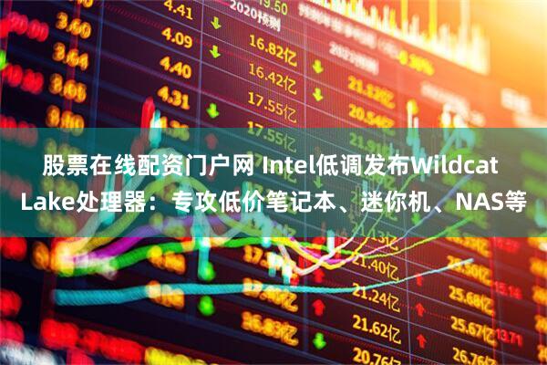 股票在线配资门户网 Intel低调发布Wildcat Lake处理器：专攻低价笔记本、迷你机、NAS等