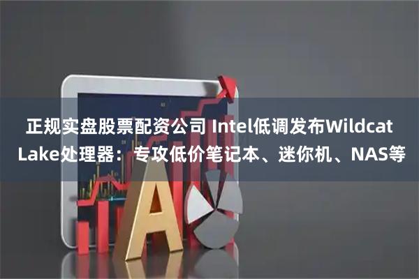 正规实盘股票配资公司 Intel低调发布Wildcat Lake处理器：专攻低价笔记本、迷你机、NAS等